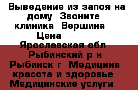 Выведение из запоя на дому. Звоните - клиника “Вершина“! › Цена ­ 3 000 - Ярославская обл., Рыбинский р-н, Рыбинск г. Медицина, красота и здоровье » Медицинские услуги   